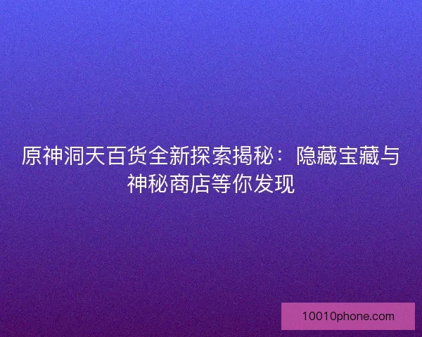 原神洞天百货全新探索揭秘：隐藏宝藏与神秘商店等你发现