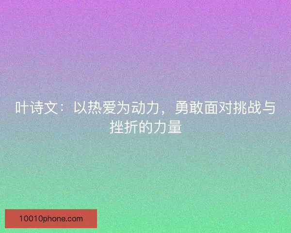 叶诗文：以热爱为动力，勇敢面对挑战与挫折的力量