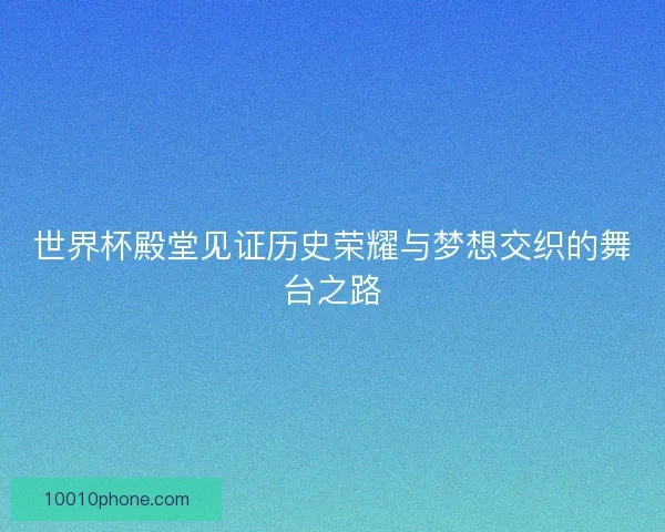 世界杯殿堂见证历史荣耀与梦想交织的舞台之路