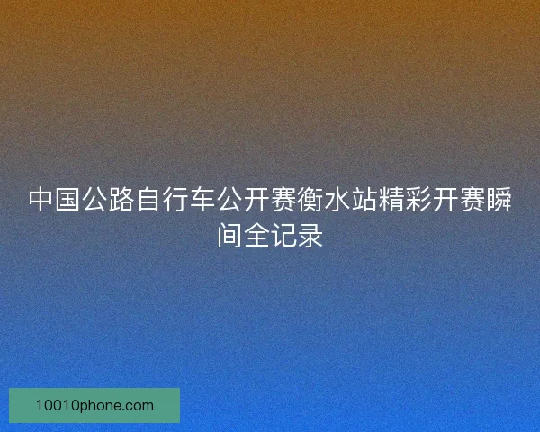中国公路自行车公开赛衡水站精彩开赛瞬间全记录