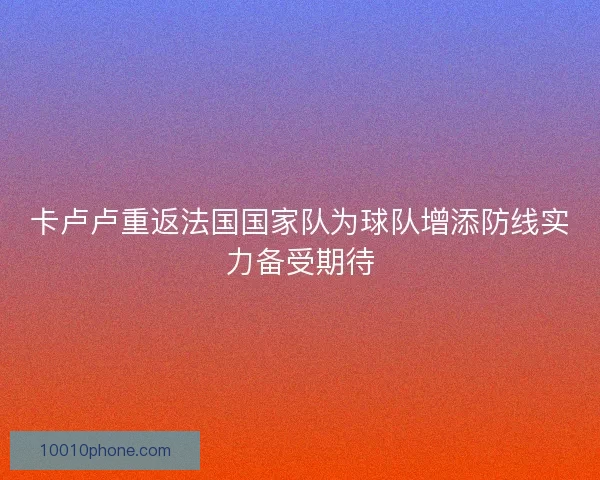 卡卢卢重返法国国家队为球队增添防线实力备受期待