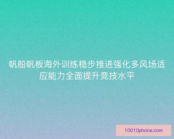 帆船帆板海外训练稳步推进强化多风场适应能力全面提升竞技水平 帆船帆板海外训练稳步推进强化多风场适应能力全面提升竞技水平
