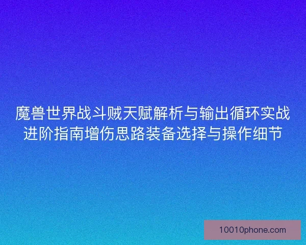 魔兽世界战斗贼天赋解析与输出循环实战进阶指南增伤思路装备选择与操作细节