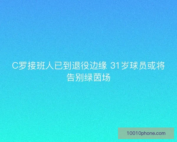 C罗接班人已到退役边缘 31岁球员或将告别绿茵场