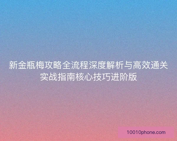 新金瓶梅攻略全流程深度解析与高效通关实战指南核心技巧进阶版