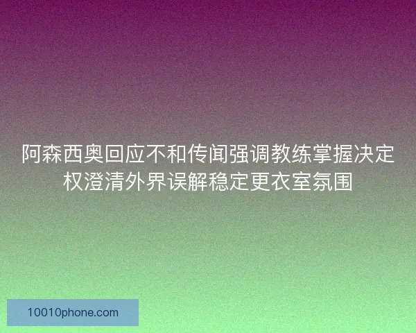阿森西奥回应不和传闻强调教练掌握决定权澄清外界误解稳定更衣室氛围