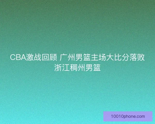 CBA激战回顾 广州男篮主场大比分落败浙江稠州男篮