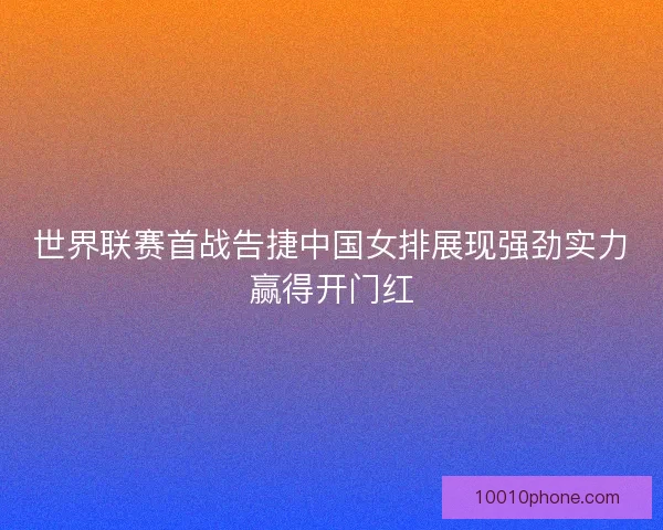 世界联赛首战告捷中国女排展现强劲实力赢得开门红