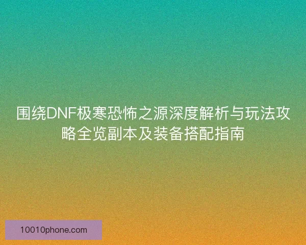 围绕DNF极寒恐怖之源深度解析与玩法攻略全览副本及装备搭配指南
