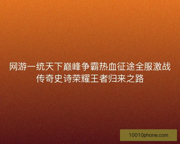 网游一统天下巅峰争霸热血征途全服激战传奇史诗荣耀王者归来之路 网游一统天下巅峰争霸热血征途全服激战传奇史诗荣耀王者归来之路