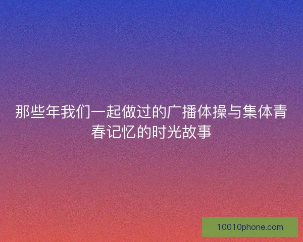 那些年我们一起做过的广播体操与集体青春记忆的时光故事