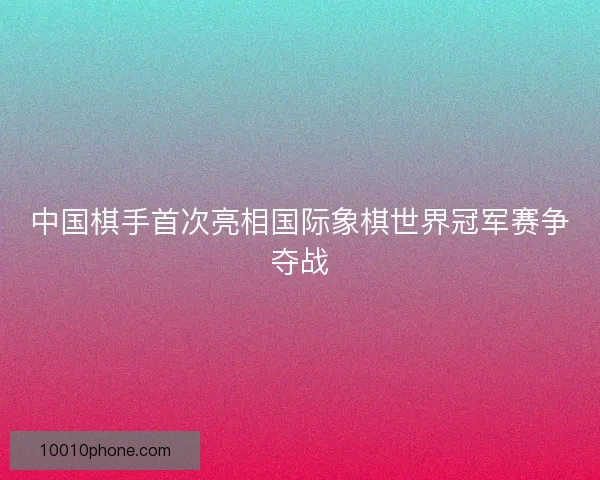 中国棋手首次亮相国际象棋世界冠军赛争夺战 中国棋手首次亮相国际象棋世界冠军赛争夺战