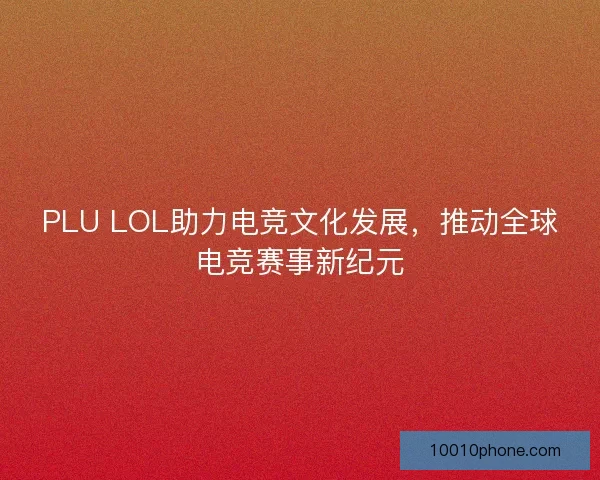 PLU LOL助力电竞文化发展,推动全球电竞赛事新纪元 PLU LOL助力电竞文化发展,推动全球电竞赛事新纪元