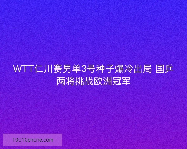 WTT仁川赛男单3号种子爆冷出局 国乒两将挑战欧洲冠军