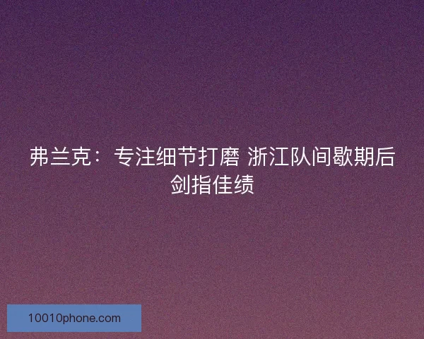 弗兰克：专注细节打磨 浙江队间歇期后剑指佳绩