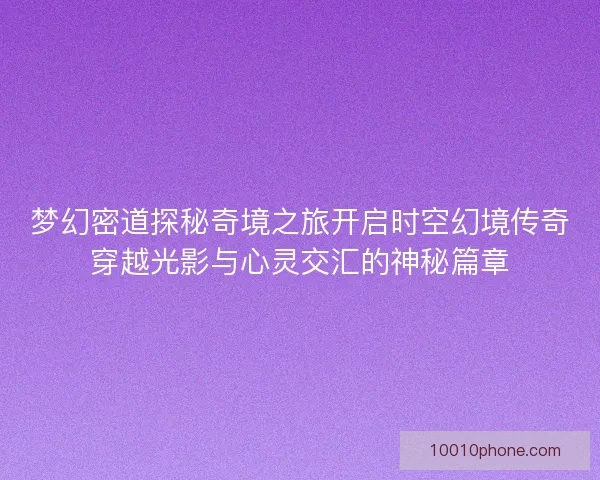梦幻密道探秘奇境之旅开启时空幻境传奇穿越光影与心灵交汇的神秘篇章